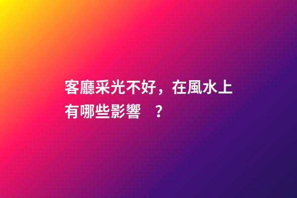 客廳采光不好，在風水上有哪些影響？